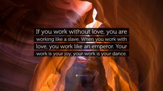 اگر بدون عشق کار کنید همانند یک برده کار می‌کنید …وقتی با عشق کار می‌کنید همانند یک امپراطور کار می‌کنید …کار شما، تفریح شماست …مج